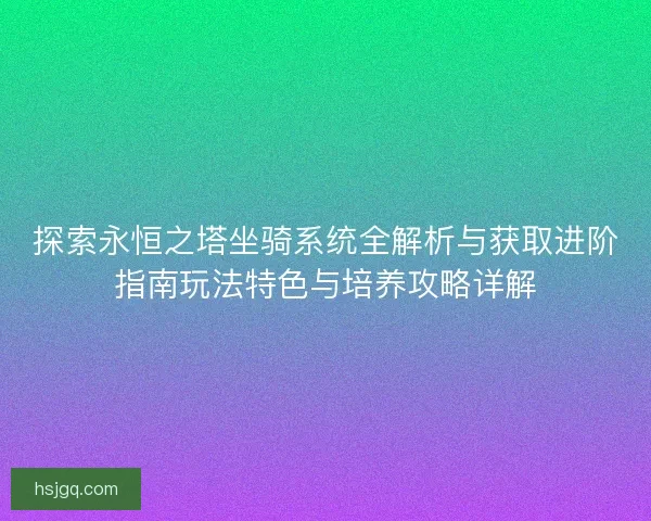 探索永恒之塔坐骑系统全解析与获取进阶指南玩法特色与培养攻略详解