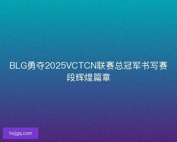 BLG勇夺2025VCTCN联赛总冠军书写赛段辉煌篇章