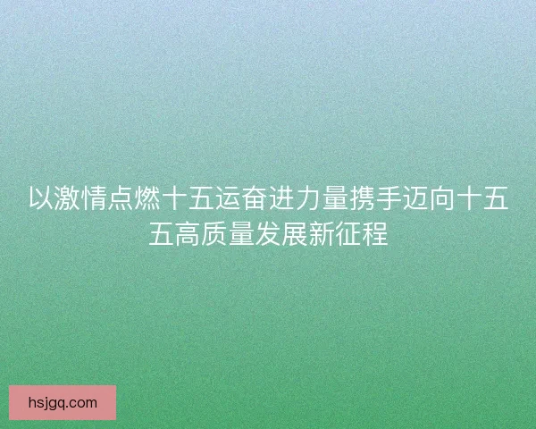 以激情点燃十五运奋进力量携手迈向十五五高质量发展新征程