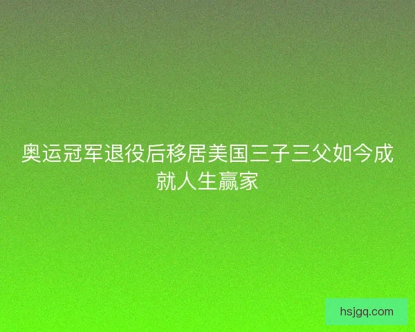 奥运冠军退役后移居美国三子三父如今成就人生赢家